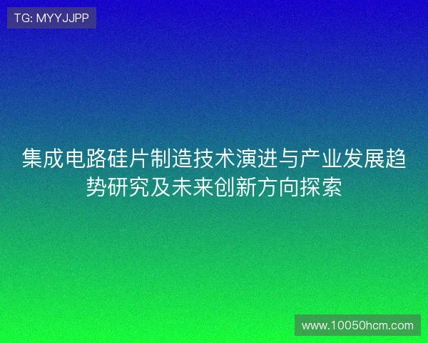 集成电路硅片制造技术演进与产业发展趋势研究及未来创新方向探索